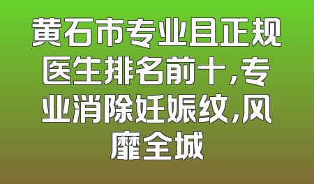 黄石市专业且正规医生排名前十，专业消除妊娠纹，风靡全城
