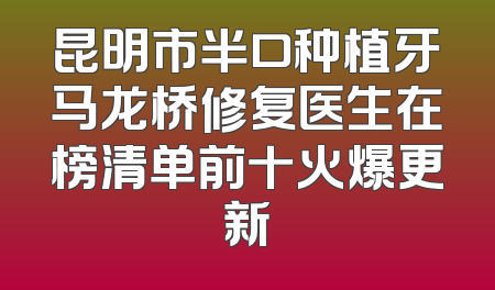 昆明市半口种植牙马龙桥修复医生在榜清单前十火爆更新
