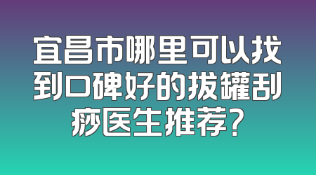 宜昌市哪里可以找到口碑好的拔罐刮痧医生推荐？