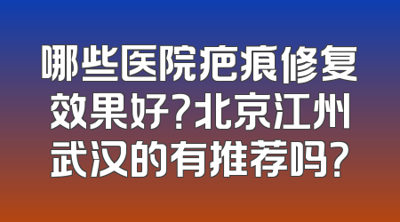 哪些医院疤痕修复效果好？北京江州武汉的有推荐吗？