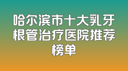 哈尔滨市十大乳牙根管治疗医院推荐榜单