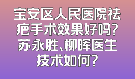 宝安区人民医院祛疤手术效果好吗？苏永胜、柳晖医生技术如何？