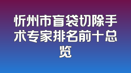 忻州市盲袋切除手术专家排名前十总览