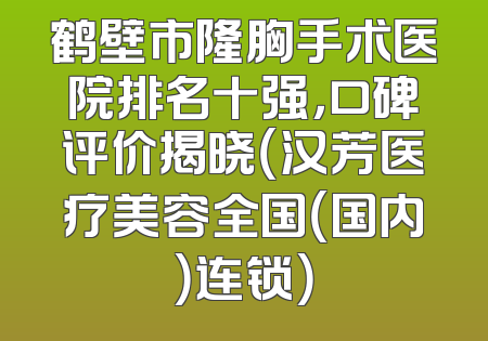 鹤壁市隆胸手术医院排名十强，口碑评价揭晓（汉芳医疗美容全国（国内）连锁）