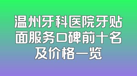 温州牙科医院牙贴面服务口碑前十名及价格一览