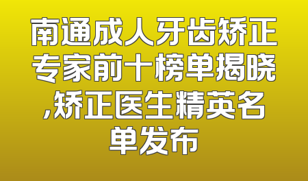 南通成人牙齿矫正专家前十榜单揭晓，矫正医生精英名单发布