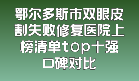 鄂尔多斯市双眼皮割失败修复医院上榜清单top十强口碑对比
