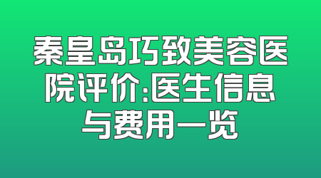 秦皇岛巧致美容医院评价：医生信息与费用一览