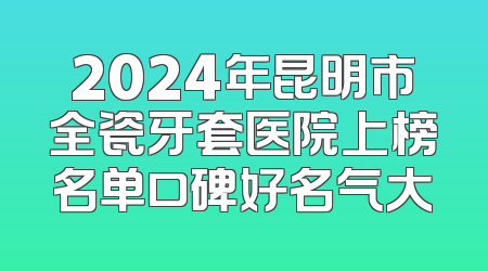 2024年昆明市全瓷牙套医院上榜名单口碑好名气大