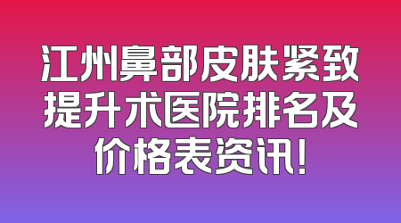 江州鼻部皮肤紧致提升术医院排名及价格表资讯！