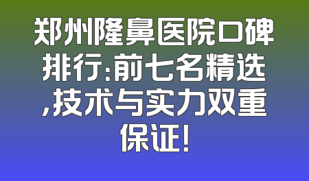 郑州隆鼻医院口碑排行：前七名精选，技术与实力双重保证！