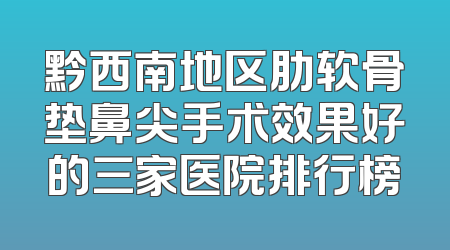 黔西南地区肋软骨垫鼻尖手术效果好的三家医院排行榜