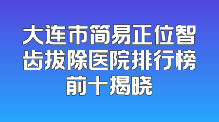 大连市简易正位智齿拔除医院排行榜前十揭晓