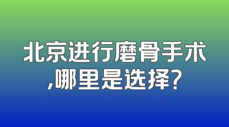 北京进行磨骨手术，哪里是选择？