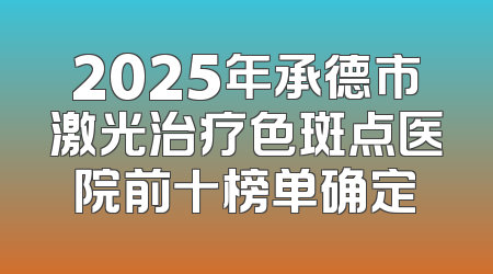 2025年承德市激光治疗色斑点医院前十榜单确定