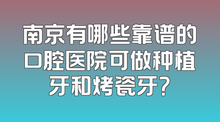 南京有哪些靠谱的口腔医院可做种植牙和烤瓷牙？