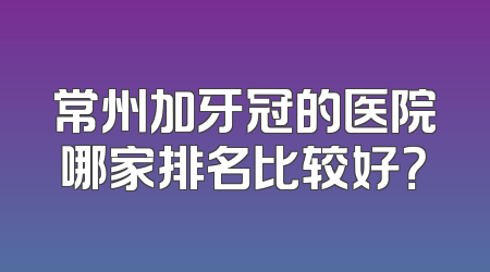 常州加牙冠的医院哪家排名比较好？