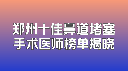 郑州十佳鼻道堵塞手术医师榜单揭晓