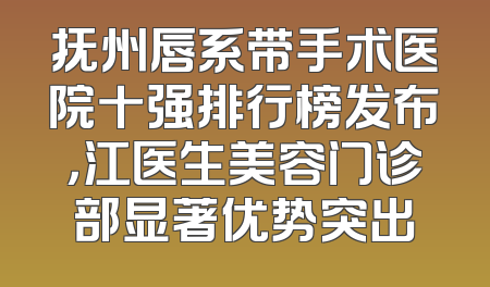 抚州唇系带手术医院十强排行榜发布，江医生美容门诊部显著优势突出