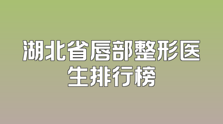湖北省唇部整形医生排行榜