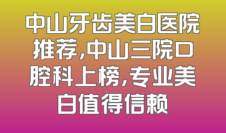 中山牙齿美白医院推荐，中山三院口腔科上榜，专业美白值得信赖