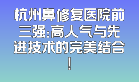 杭州鼻修复医院前三强：高人气与先进技术的完美结合！