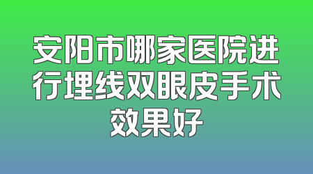 安阳市哪家医院进行埋线双眼皮手术效果好