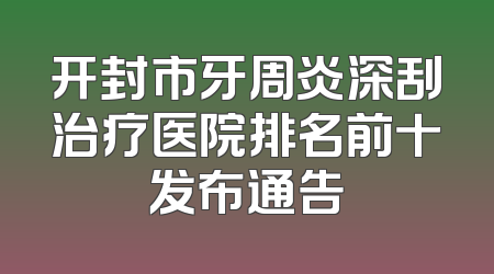 开封市牙周炎深刮治疗医院排名前十发布通告
