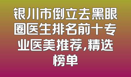银川市倒立去黑眼圈医生排名前十专业医美推荐，精选榜单