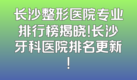 长沙整形医院专业排行榜揭晓！长沙牙科医院排名更新！