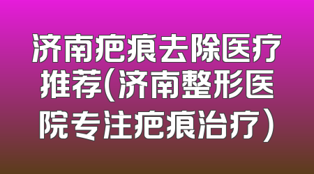济南疤痕去除医疗推荐（济南整形医院专注疤痕治疗）