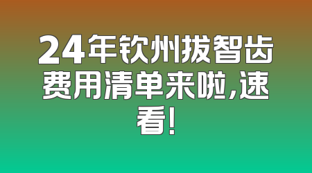 24年钦州拔智齿费用清单来啦，速看！