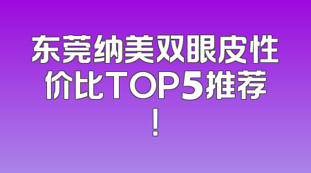 东莞纳美双眼皮性价比TOP5推荐！