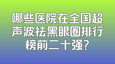 哪些医院在全国超声波祛黑眼圈排行榜前二十强？