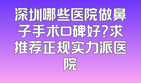 深圳哪些医院做鼻子手术口碑好？求推荐正规实力派医院