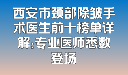 西安市颈部除皱手术医生前十榜单详解：专业医师悉数登场
