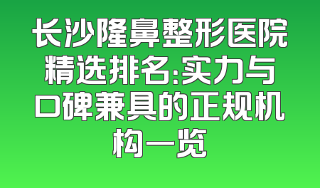 长沙隆鼻整形医院精选排名：实力与口碑兼具的正规机构一览