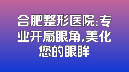 合肥整形医院：专业开扇眼角，美化您的眼眸
