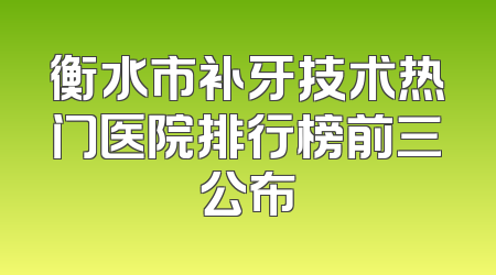 衡水市补牙技术热门医院排行榜前三公布