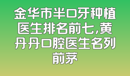 金华市半口牙种植医生排名前七，黄丹丹口腔医生名列前茅