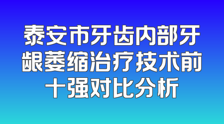 泰安市牙齿内部牙龈萎缩治疗技术前十强对比分析
