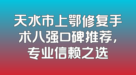 天水市上鄂修复手术八强口碑推荐，专业信赖之选