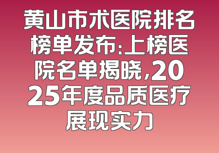 黄山市术医院排名榜单发布：上榜医院名单揭晓，2025年度品质医疗展现实力