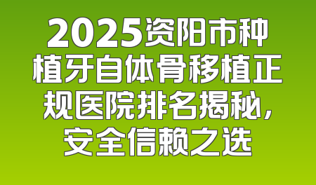 2025资阳市种植牙自体骨移植正规医院排名揭秘，安全信赖之选