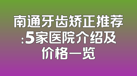 南通牙齿矫正推荐：5家医院介绍及价格一览