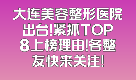大连美容整形医院出台！紧抓TOP8上榜理由！各整友快来关注！