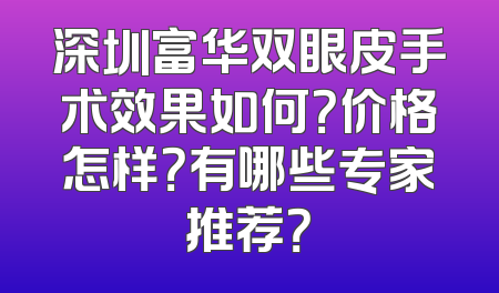 深圳富华双眼皮手术效果如何？价格怎样？有哪些专家推荐？