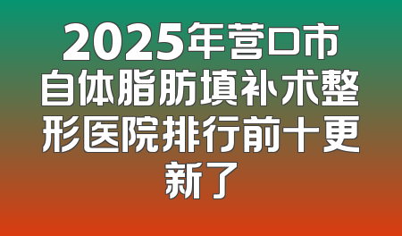 2025年营口市自体脂肪填补术整形医院排行前十更新了