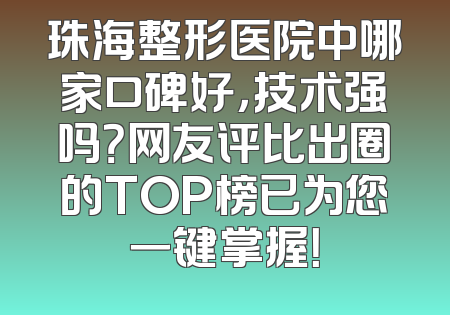 珠海整形医院中哪家口碑好，技术强吗？网友评比出圈的TOP榜已为您一键掌握！