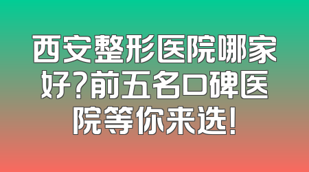 西安整形医院哪家好？前五名口碑医院等你来选！